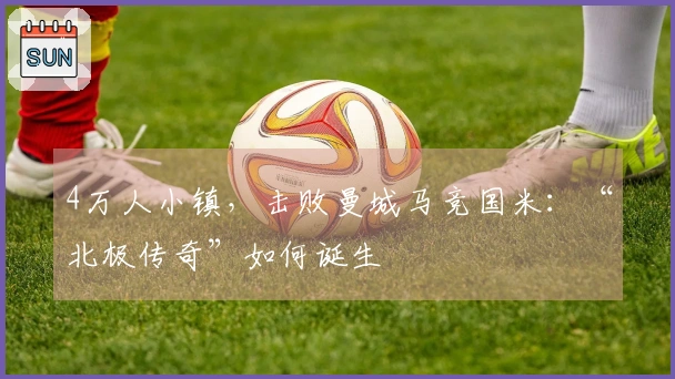 4万人小镇，击败曼城马竞国米：“北极传奇”如何诞生