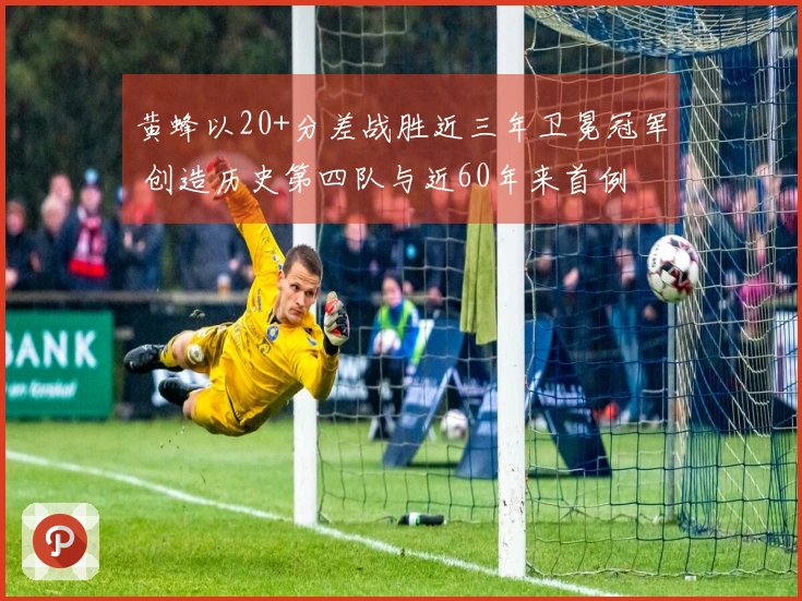 黄蜂以20+分差战胜近三年卫冕冠军 创造历史第四队与近60年来首例