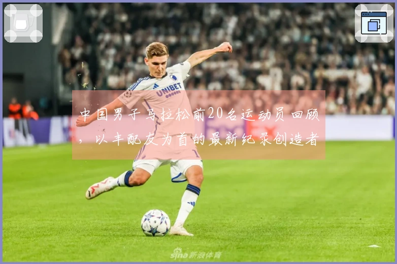 中国男子马拉松前20名运动员回顾，以丰配友为首的最新纪录创造者