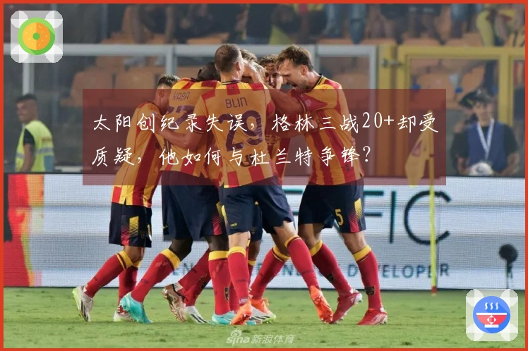 太阳创纪录失误，格林三战20+却受质疑，他如何与杜兰特争锋？
