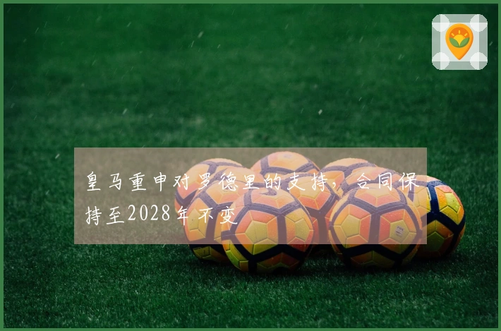 皇马重申对罗德里的支持，合同保持至2028年不变