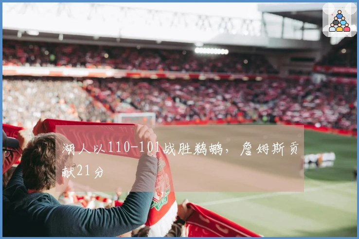 湖人以110-101战胜鹈鹕，詹姆斯贡献21分