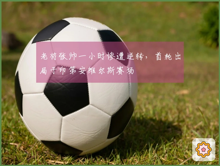 老将张帅一小时惨遭逆转，首轮出局于印第安维尔斯赛场