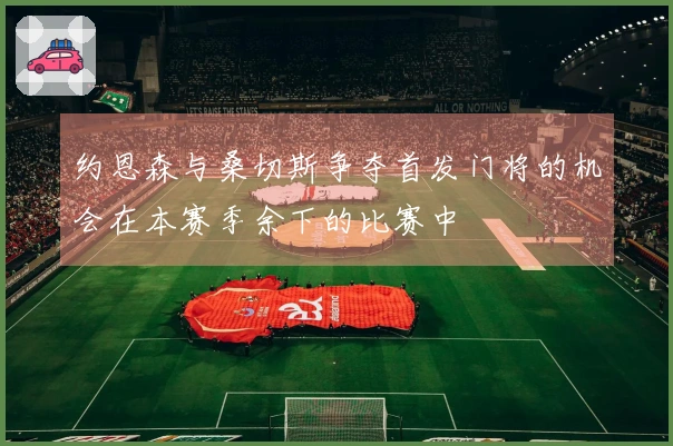 约恩森与桑切斯争夺首发门将的机会在本赛季余下的比赛中