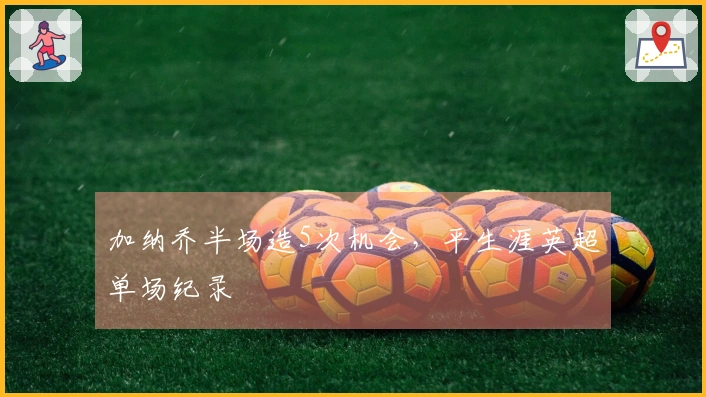 加纳乔半场造5次机会，平生涯英超单场纪录