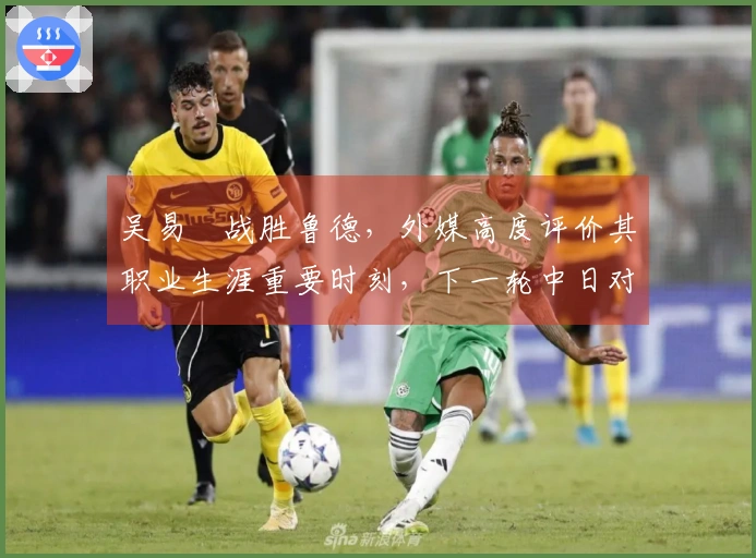 吴易昺战胜鲁德，外媒高度评价其职业生涯重要时刻，下一轮中日对抗引发热议