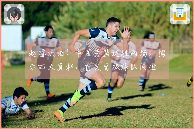 赵睿流泪！中国男篮连胜两场，揭示四大真相，首支晋级球队问世