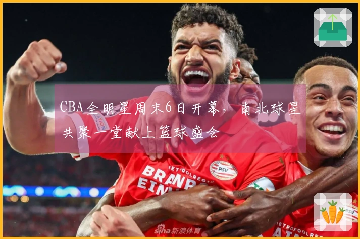 CBA全明星周末6日开幕，南北球星共聚一堂献上篮球盛会