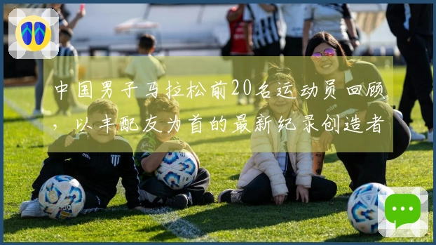 中国男子马拉松前20名运动员回顾，以丰配友为首的最新纪录创造者