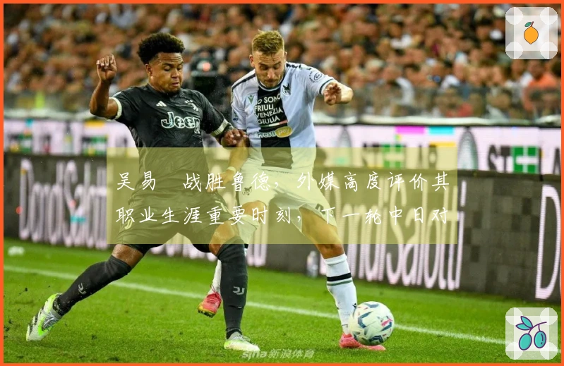 吴易昺战胜鲁德,外媒高度评价其职业生涯重要时刻,下一轮中日对抗引发热议