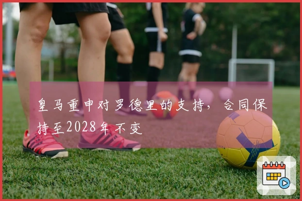 皇马重申对罗德里的支持，合同保持至2028年不变