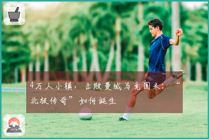 4万人小镇,击败曼城马竞国米:“北极传奇”如何诞生