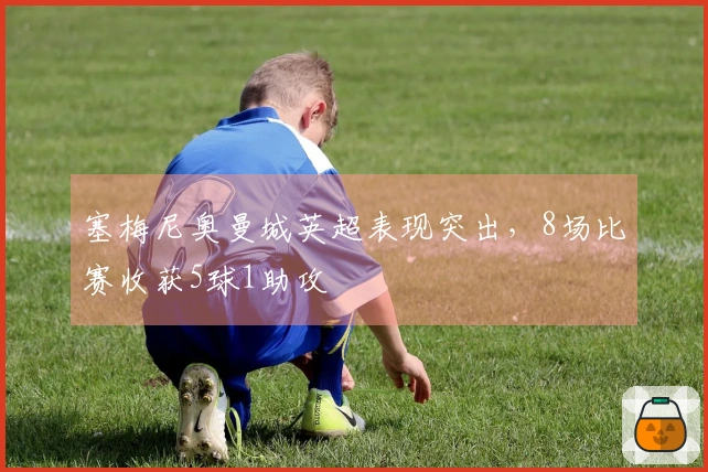 塞梅尼奥曼城英超表现突出，8场比赛收获5球1助攻