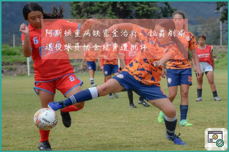 阿斯顿重病缺资金治疗，拉爵削减退役球员协会经费遭批评