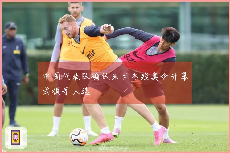 中国代表队确认米兰冬残奥会开幕式旗手人选