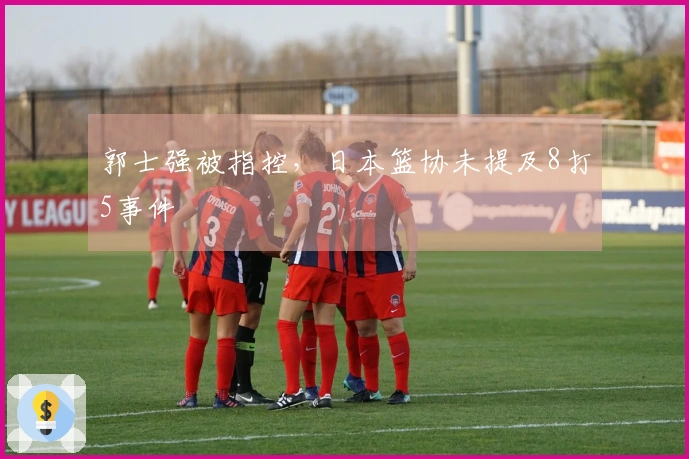 郭士强被指控，日本篮协未提及8打5事件