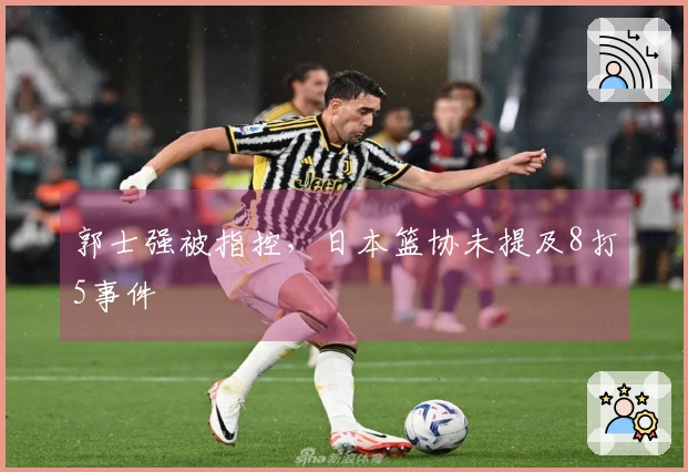 郭士强被指控，日本篮协未提及8打5事件