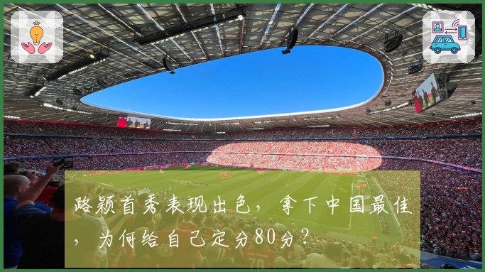 路颖首秀表现出色,拿下中国最佳,为何给自己定分80分?