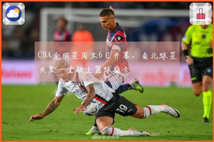 CBA全明星周末6日开幕，南北球星共聚一堂献上篮球盛会