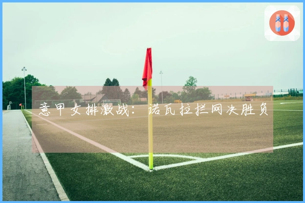 意甲女排激战：诺瓦拉拦网决胜负